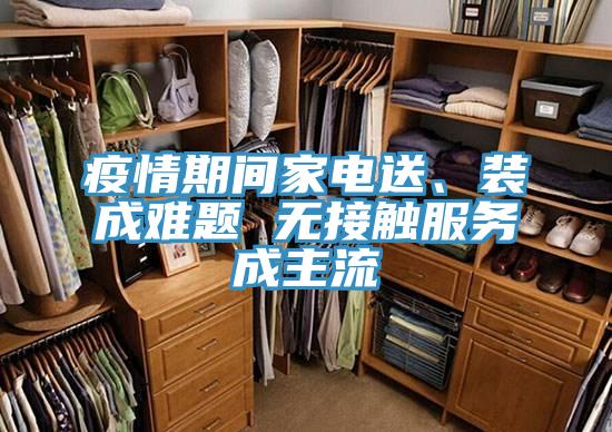 疫情期间家电送、装成难题 无接触服务成主流