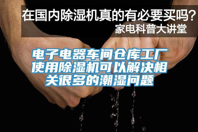 电子电器车间仓库工厂使用除湿机可以解决相关很多的潮湿问题