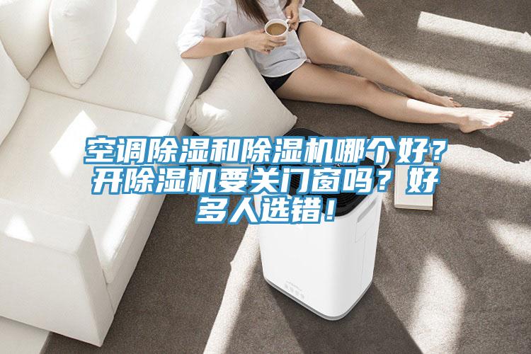 空调除湿和除湿机哪个好？开除湿机要关门窗吗？好多人选错！