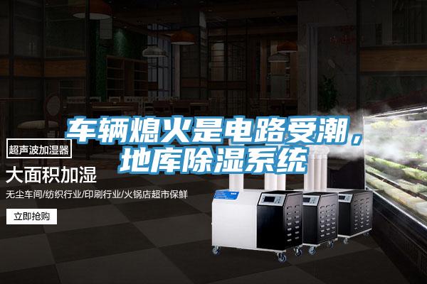 车辆熄火是电路受潮，地库除湿系统