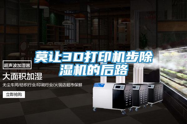 莫让3D打印机步除湿机的后路
