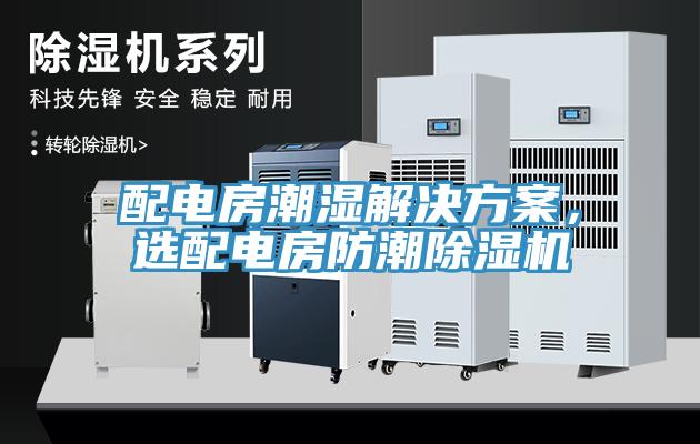 配电房潮湿解决方案，选配电房防潮除湿机
