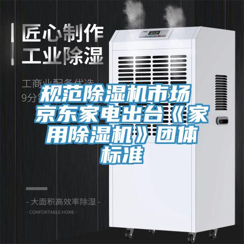 规范除湿机市场 京东家电出台《家用除湿机》团体标准