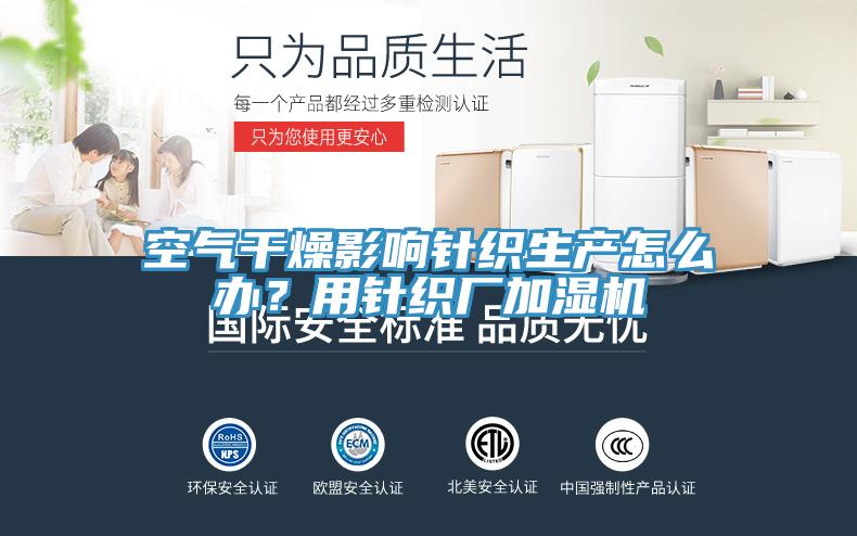 空气干燥影响针织生产怎么办？用针织厂加湿机