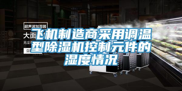 飞机制造商采用调温型除湿机控制元件的湿度情况
