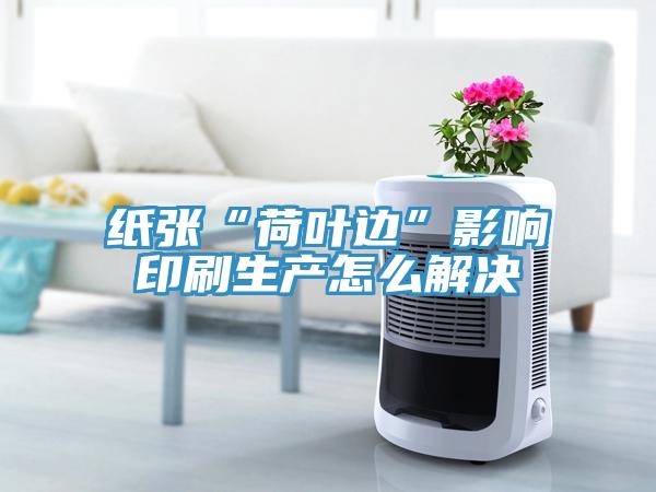 纸张“荷叶边”影响印刷生产怎么解决