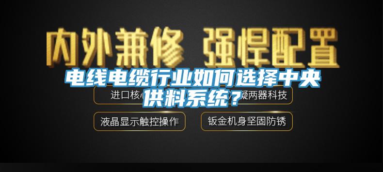 电线电缆行业如何选择中央供料系统？