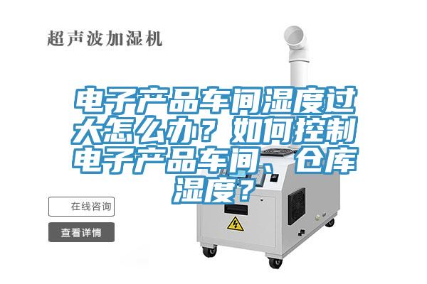 电子产品车间湿度过大怎么办？如何控制电子产品车间、仓库湿度？