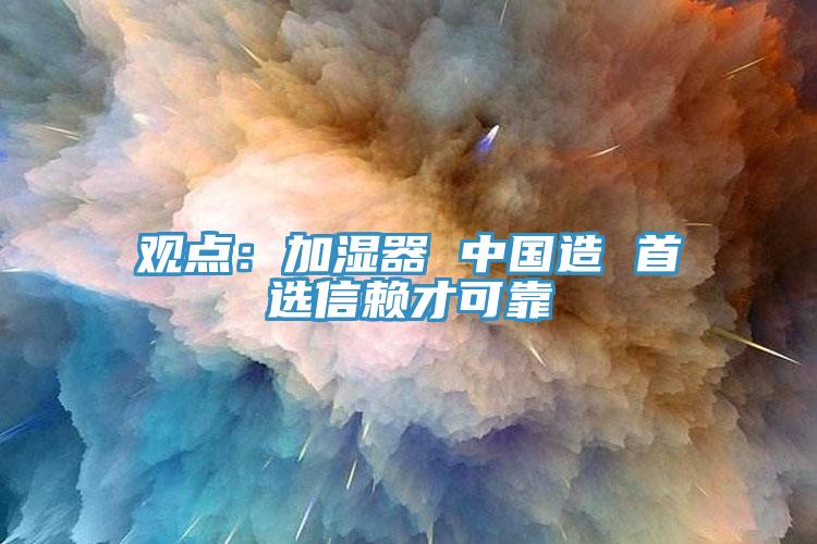 观点：加湿器 中国造 首选信赖才可靠