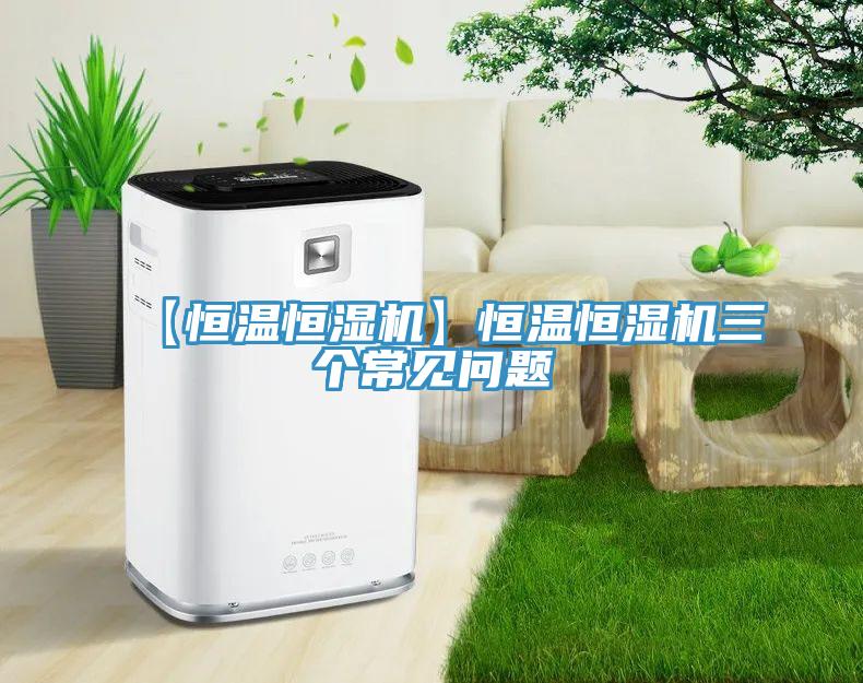 【恒温恒湿机】恒温恒湿机三个常见问题