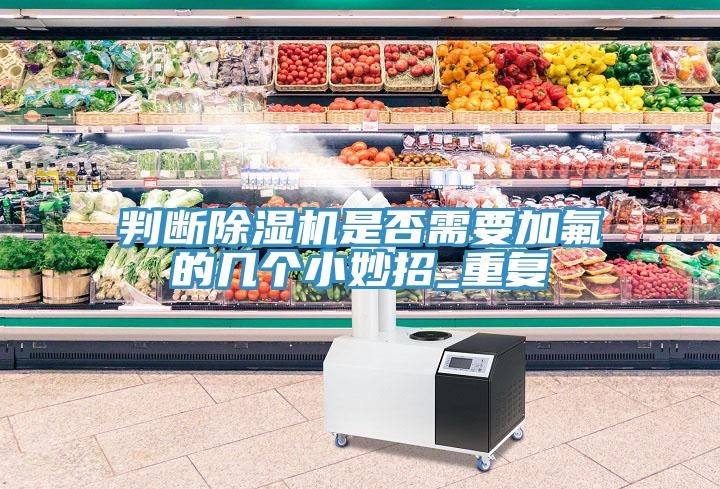 判断除湿机是否需要加氟的几个小妙招_重复