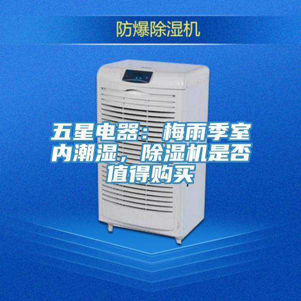 五星电器：梅雨季室内潮湿，除湿机是否值得购买