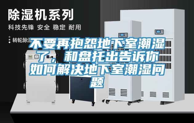 不要再抱怨地下室潮湿了，和盘托出告诉你如何解决地下室潮湿问题