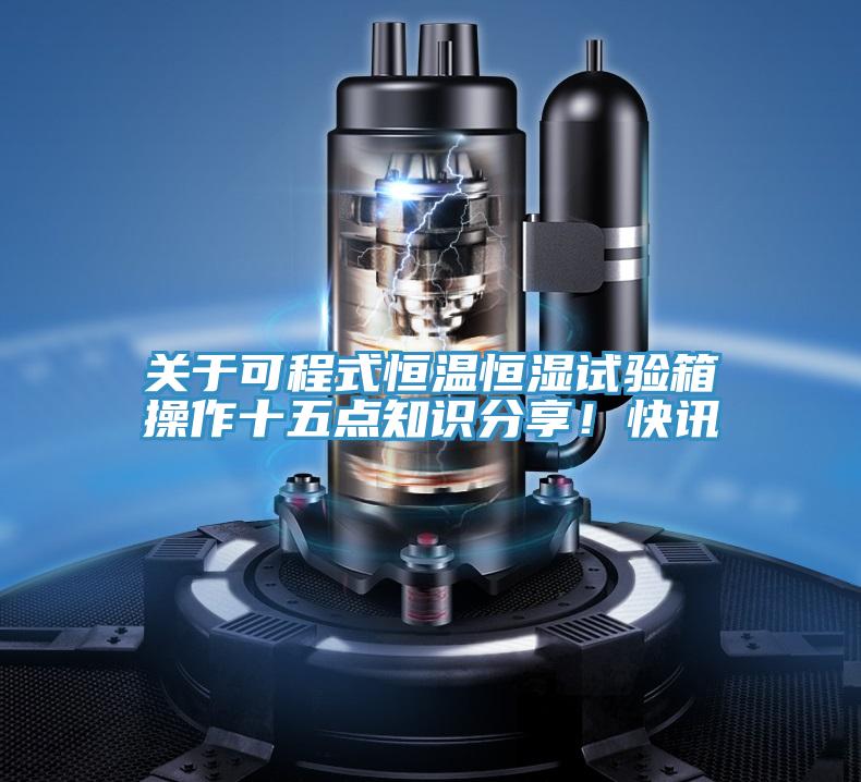 关于可程式恒温恒湿试验箱操作十五点知识分享！快讯