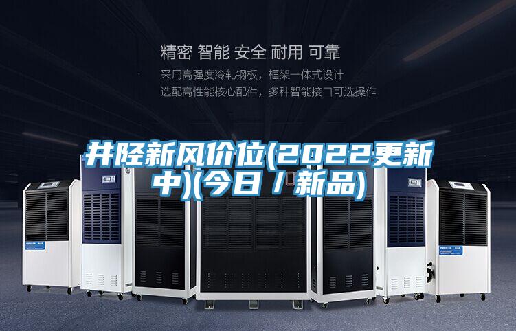 井陉新风价位(2022更新中)(今日／新品)