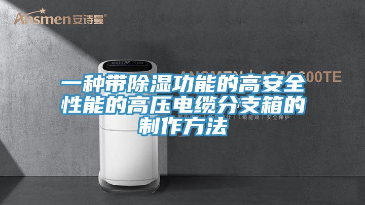 一种带除湿功能的高安全性能的高压电缆分支箱的制作方法