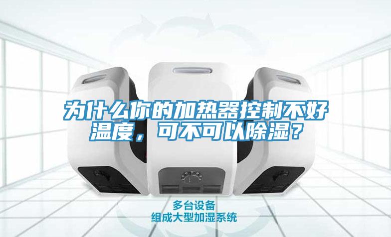 为什么你的加热器控制不好温度，可不可以除湿？