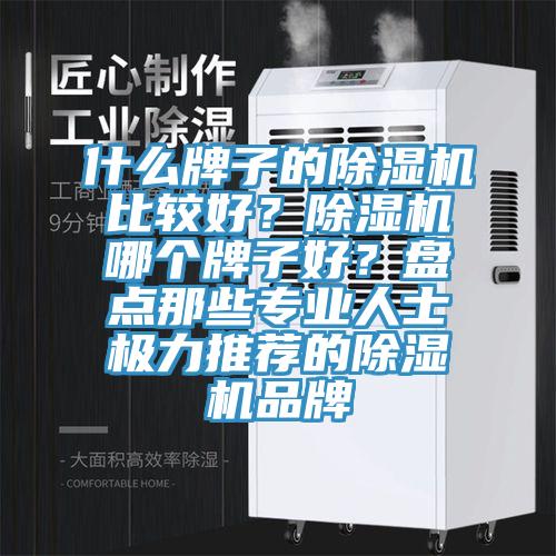 什么牌子的除湿机比较好？除湿机哪个牌子好？盘点那些专业人士极力推荐的除湿机品牌