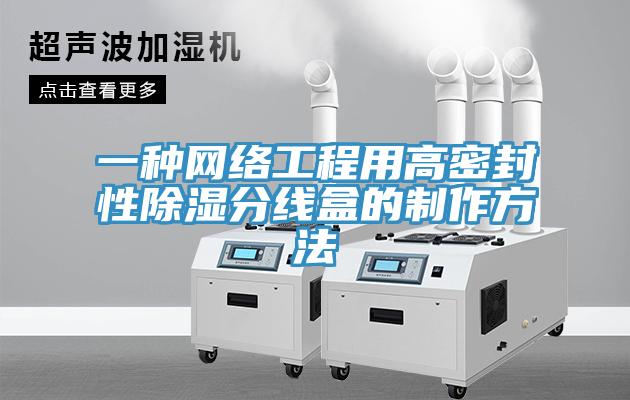 一种网络工程用高密封性除湿分线盒的制作方法