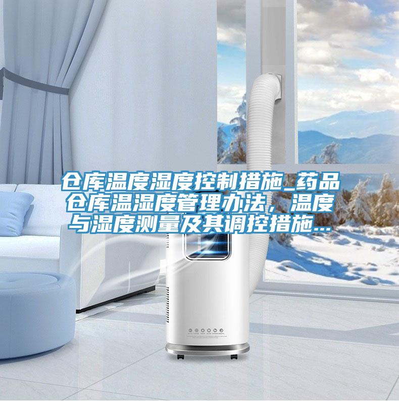 仓库温度湿度控制措施_药品仓库温湿度管理办法，温度与湿度测量及其调控措施...
