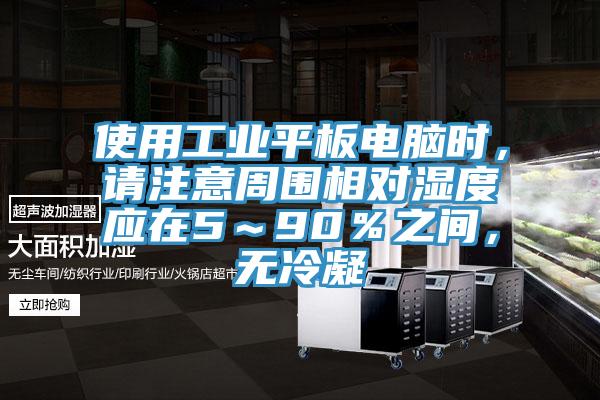 使用工业平板电脑时，请注意周围相对湿度应在5～90％之间，无冷凝
