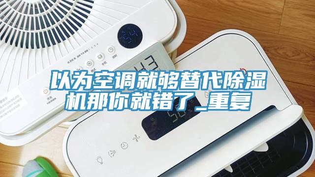 以为空调就够替代除湿机那你就错了_重复