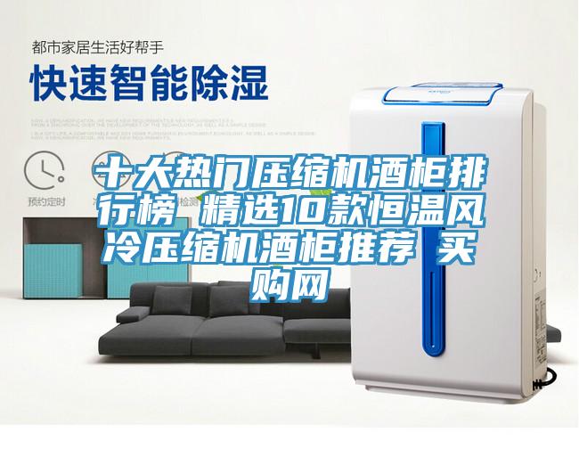 十大热门压缩机酒柜排行榜 精选10款恒温风冷压缩机酒柜推荐→买购网