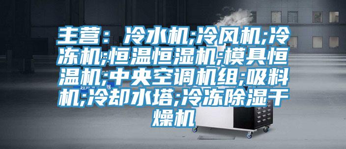主营：冷水机;冷风机;冷冻机;恒温恒湿机;模具恒温机;中央空调机组;吸料机;冷却水塔;冷冻除湿干燥机