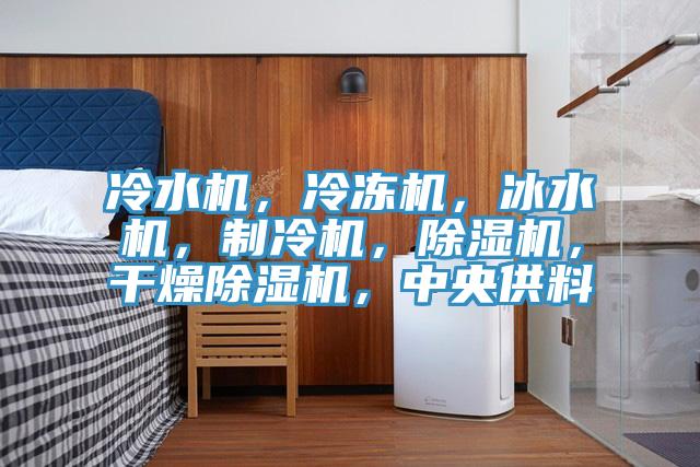 冷水机，冷冻机，冰水机，制冷机，除湿机，干燥除湿机，中央供料