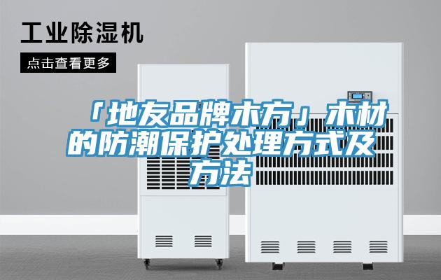 「地友品牌木方」木材的防潮保护处理方式及方法