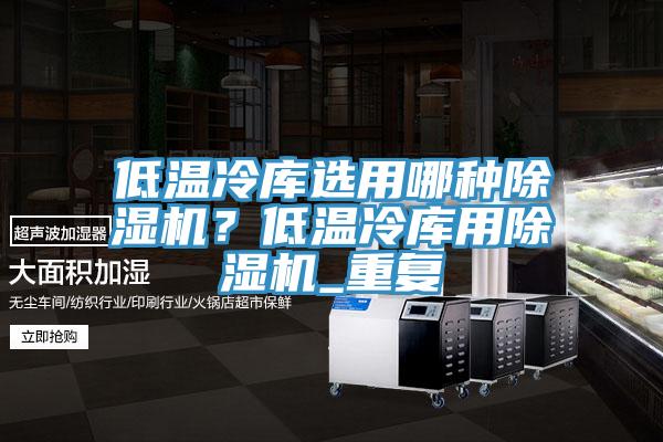 低温冷库选用哪种除湿机？低温冷库用除湿机_重复