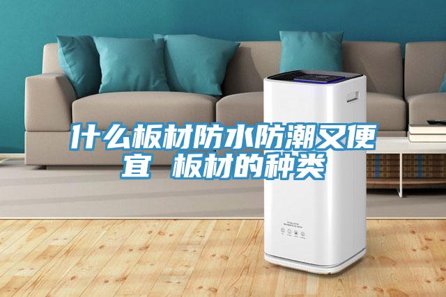 什么板材防水防潮又便宜 板材的种类