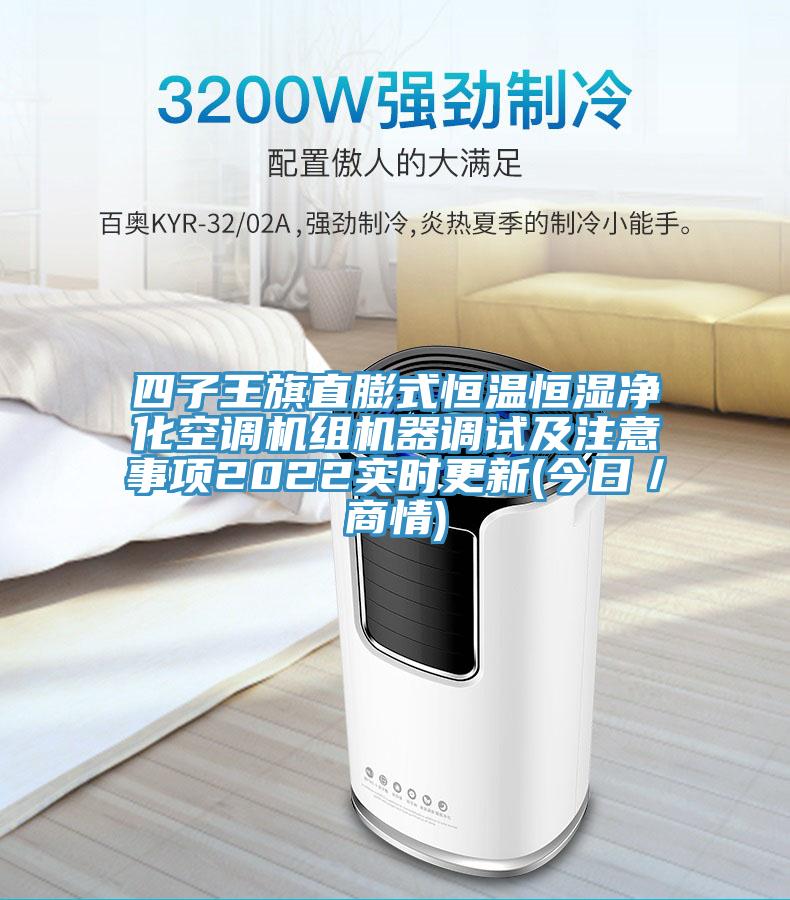 四子王旗直膨式恒温恒湿净化空调机组机器调试及注意事项2022实时更新(今日／商情)