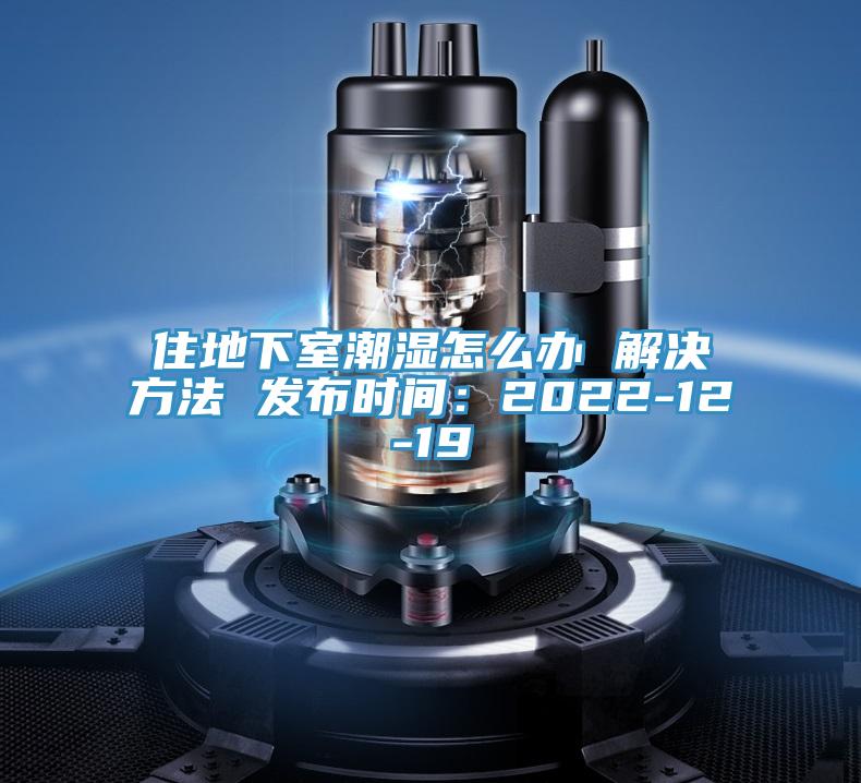 住地下室潮湿怎么办 解决方法 发布时间：2022-12-19