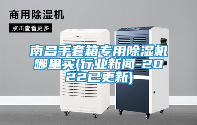 南昌手套箱专用除湿机哪里买(行业新闻-2022已更新)