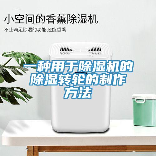 一种用于除湿机的除湿转轮的制作方法