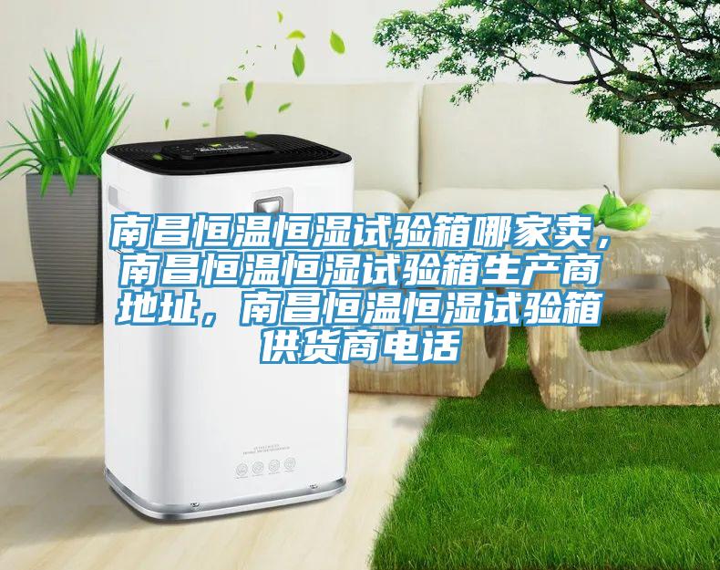 南昌恒温恒湿试验箱哪家卖，南昌恒温恒湿试验箱生产商地址，南昌恒温恒湿试验箱供货商电话