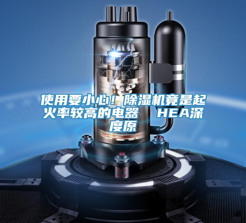 使用要小心！除湿机竟是起火率较高的电器  HEA深度原