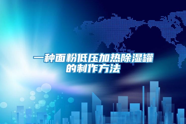 一种面粉低压加热除湿罐的制作方法