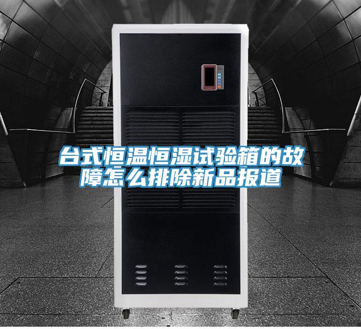 台式恒温恒湿试验箱的故障怎么排除新品报道