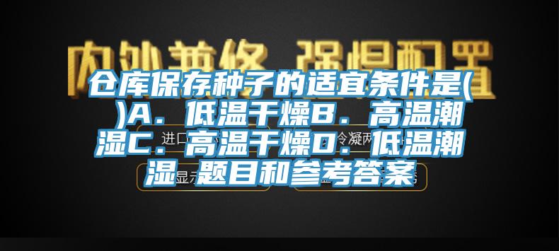 仓库保存种子的适宜条件是( )A．低温干燥B．高温潮湿C．高温干燥D．低温潮湿 题目和参考答案