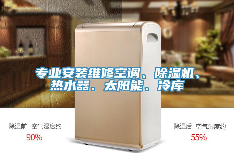 专业安装维修空调、除湿机、热水器、太阳能、冷库