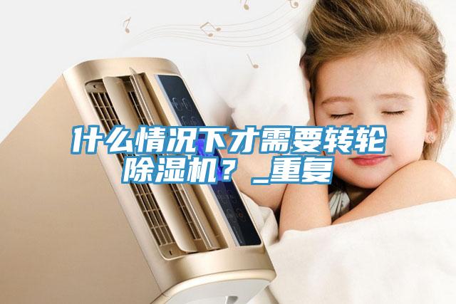 什么情况下才需要转轮除湿机?_重复