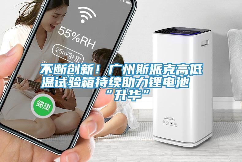 不断创新！广州斯派克高低温试验箱持续助力锂电池“升华”