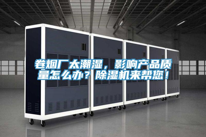 卷烟厂太潮湿，影响产品质量怎么办？除湿机来帮您！