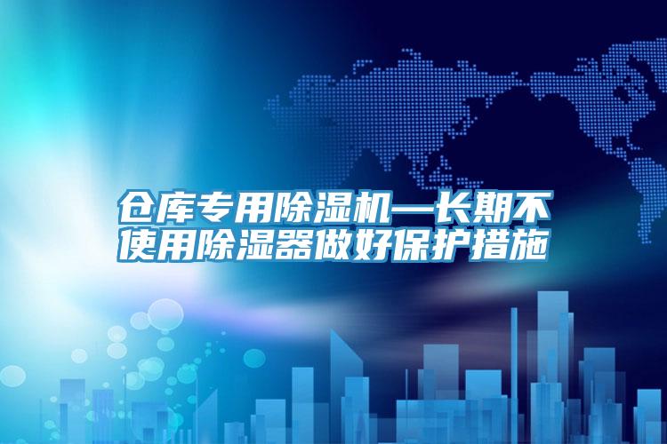 仓库专用除湿机—长期不使用除湿器做好保护措施
