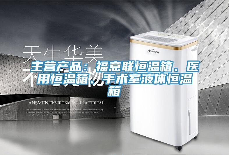 主营产品：福意联恒温箱、医用恒温箱、手术室液体恒温箱