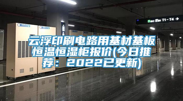 云浮印刷电路用基材基板恒温恒湿柜报价(今日推荐：2022已更新)