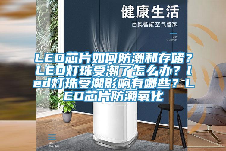 LED芯片如何防潮和存储？LED灯珠受潮了怎么办？led灯珠受潮影响有哪些？LED芯片防潮氧化