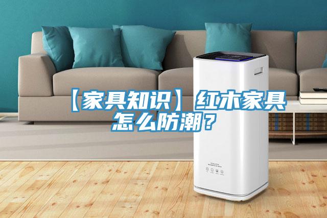 【家具知识】红木家具怎么防潮？